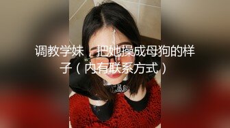 调教学妹，把她操成母狗的样子（内有联系方式）