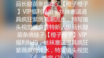 ★☆稀缺资源☆★推特新人极品长腿苗条烧婊子【橙子橙子】VIP福利私拍，丝袜塞逼道具疯狂紫薇高潮流水，特写镜头视觉盛宴推特新人极品长腿苗条烧婊子【橙子橙子】VIP福利私拍，丝袜塞逼道具疯狂紫薇高潮流水，特写镜头视觉盛宴 (2)