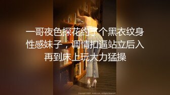 一哥夜色探花约了个黑衣纹身性感妹子，调情扣逼站立后入再到床上玩大力猛操