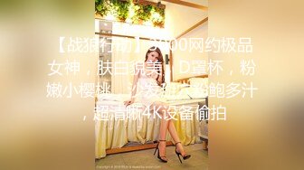 【战狼行动】3000网约极品女神，肤白貌美，D罩杯，粉嫩小樱桃，沙发掰穴粉鲍多汁，超清晰4K设备偷拍