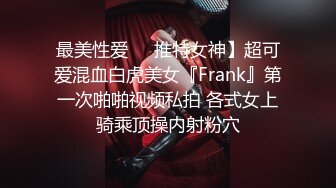 最美性爱❤️推特女神】超可爱混血白虎美女『Frank』第一次啪啪视频私拍 各式女上骑乘顶操内射粉穴