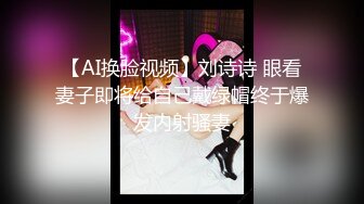 【AI换脸视频】刘诗诗 眼看妻子即将给自己戴绿帽终于爆发内射骚妻