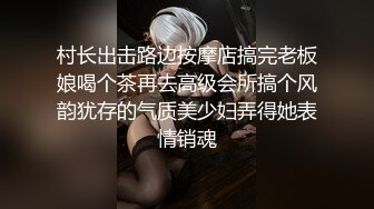 村长出击路边按摩店搞完老板娘喝个茶再去高级会所搞个风韵犹存的气质美少妇弄得她表情销魂