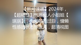 ♈♈♈【新片速遞】2024年，【超精品】气质素人小姐姐【琪琪】，无套啪啪过后，慵懒性感的状态好迷人，超清视图值得