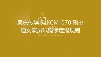 果冻传媒 91KCM-070 刚出道女演员试镜惨遭潜规则