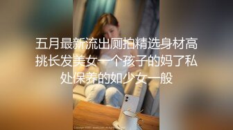 五月最新流出厕拍精选身材高挑长发美女一个孩子的妈了私处保养的如少女一般