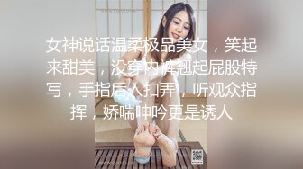 女神说话温柔极品美女，笑起来甜美，没穿内裤翘起屁股特写，手指后入扣弄，听观众指挥，娇喘呻吟更是诱人