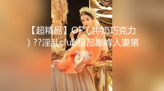 【超精品】OF（牛奶巧克力）??淫乱club极品巅峰人妻第2弹