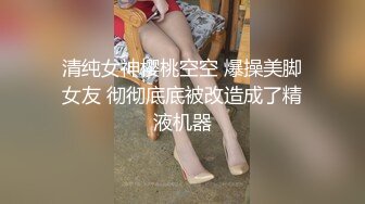 清纯女神樱桃空空 爆操美脚女友 彻彻底底被改造成了精液机器