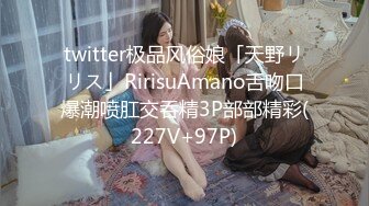 twitter极品风俗娘「天野リリス」RirisuAmano舌吻口爆潮喷肛交吞精3P部部精彩(227V+97P)