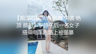 【痴汉电车 无抵抗言 突袭 绝顶 颜射】宁静午后一名女子搭乘电车的路上被强暴