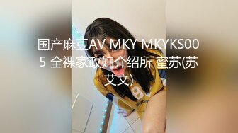 国产麻豆AV MKY MKYKS005 全裸家政妇介绍所 蜜苏(苏艾文)