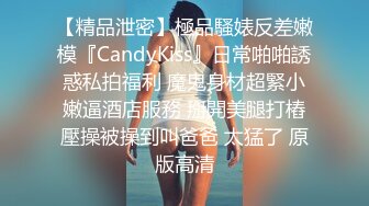 【精品泄密】極品騷婊反差嫩模『CandyKiss』日常啪啪誘惑私拍福利 魔鬼身材超緊小嫩逼酒店服務 掰開美腿打樁壓操被操到叫爸爸 太猛了 原版高清