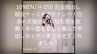 109IENFH-050 完全顔出し現役ナースをガチナンパ！白衣の天使がEDに悩む男を改善！ギン勃ちしたら喜んで中出しセックスまでさせてくれました！