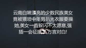 云南白嫩漂亮的少数民族美女竟被猥琐中年男扒光衣服要操她,美女一直躲闪不太愿意,强插一会征服了,方言对白!