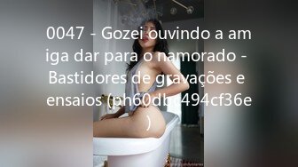 0047 - Gozei ouvindo a amiga dar para o namorado - Bastidores de gravações e ensaios (ph60dbc494cf36e)