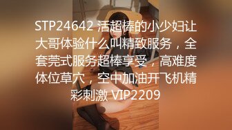 STP24642 活超棒的小少妇让大哥体验什么叫精致服务，全套莞式服务超棒享受，高难度体位草穴，空中加油开飞机精彩刺激 VIP2209