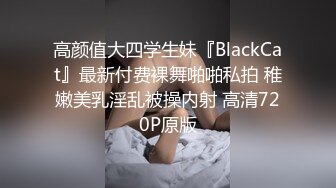 高颜值大四学生妹『BlackCat』最新付费裸舞啪啪私拍 稚嫩美乳淫乱被操内射 高清720P原版