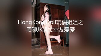 HongKongDoll玩偶姐姐之黑脚JK强拉室友爱爱