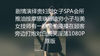 剧情演绎贵妇到女子SPA会所推油按摩猥琐眼镜穷小子与美女技师有一腿偷偷摸摸在顾客旁边打炮对白搞笑淫荡1080P原版