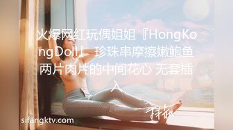 火爆网红玩偶姐姐『HongKongDoll』 珍珠串摩擦嫩鲍鱼两片肉片的中间花心 无套插入