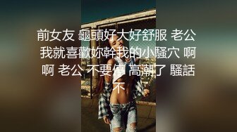 前女友 龜頭好大好舒服 老公 我就喜歡妳幹我的小騷穴 啊啊 老公 不要停 高潮了 騷話不