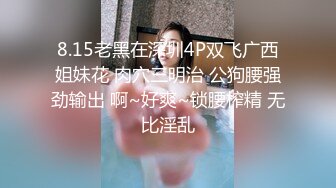 8.15老黑在深圳4P双飞广西姐妹花 肉穴三明治 公狗腰强劲输出 啊~好爽~锁腰榨精 无比淫乱