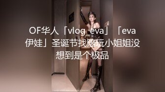 OF华人「vlog_eva」「eva伊娃」圣诞节找陪玩小姐姐没想到是个极品