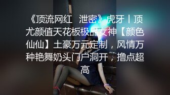 《顶流网红✿泄密》虎牙丨顶尤颜值天花板极品女神【颜色仙仙】土豪万元定制，风情万种艳舞奶头门户洞开，撸点超高