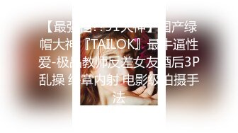 【最强档??91大神】国产绿帽大神『TAILOK』最牛逼性爱-极品教师反差女友酒后3P乱操 终章内射 电影级拍摄手法