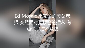 Ed Mosaic 来家访的美女老师 突然面对无预警的插入 有点慌了措不及防