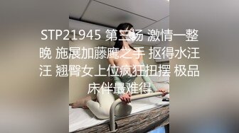 STP21945 第三场 激情一整晚 施展加藤鹰之手 抠得水汪汪 翘臀女上位疯狂扭摆 极品床伴最难得