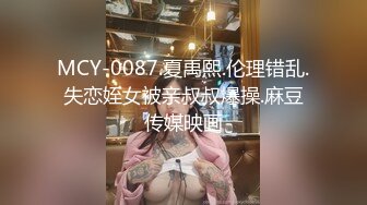 MCY-0087.夏禹熙.伦理错乱.失恋姪女被亲叔叔爆操.麻豆传媒映画