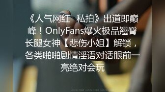 《人气网红✿私拍》出道即巅峰！OnlyFans爆火极品翘臀长腿女神【悲伤小姐】解锁，各类啪啪剧情淫语对话眼前一亮绝对会玩