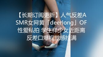 【长期订阅更新】人气反差ASMR女网黄「deerlong」OF性爱私拍 学生样少女近距离反差口爆视觉感拉满