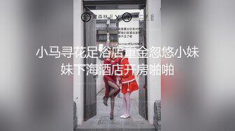 小马寻花足浴店重金忽悠小妹妹下海酒店开房啪啪