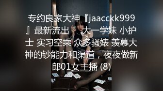 专约良家大神『jaacckk999』最新流出❤️大一学妹 小护士 实习空乘 众多骚婊 羡慕大神的钞能力和渠道，夜夜做新郎01女主播 (8)