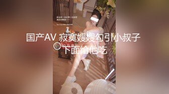 国产AV 寂寞嫂嫂勾引小叔子 下面给他吃