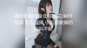 再次约炮纹身女孩,洗完澡69互舔 后入猛操 小姐姐被操的尖叫不断