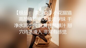 【极品❤️美少女】小花猫猫✿ 高颜值粉嫩05反差学妹 干净水润小穴 玩具速插爆汁 掰穴待茎滑入 非常有感觉