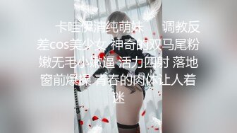 ❤️卡哇伊清纯萌妹❤️调教反差cos美少女 神奇的双马尾粉嫩无毛小嫩逼 活力四射 落地窗前爆操 青春的肉体让人着迷