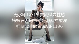 无水印12/19 美乳嫩穴性感妹妹在厨房被哥哥激烈抽擦淫相毕露呻吟勾魂VIP1196