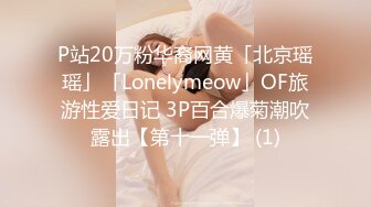 P站20万粉华裔网黄「北京瑶瑶」「Lonelymeow」OF旅游性爱日记 3P百合爆菊潮吹露出【第十一弹】 (1)