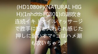 (HD1080P)(NATURAL HIGH)(1nhdtb80801)の潮吹き连続イキ！オイルマッサージで胜手に指を入れられ感じた押しに弱いオマ◎コはハメ潮も吹いちゃう？