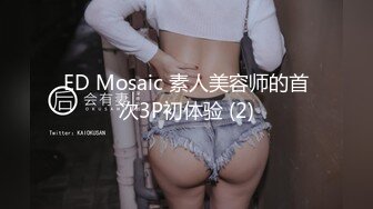 ED Mosaic 素人美容师的首次3P初体验 (2)