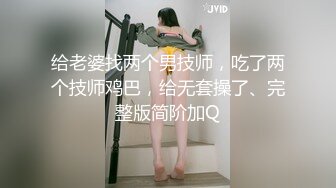 给老婆找两个男技师，吃了两个技师鸡巴，给无套操了、完整版简阶加Q