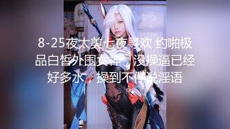 8-25夜太美七夜寻欢 约啪极品白皙外围女神，没操逼已经好多水，操到不停说淫语