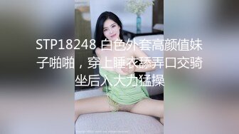 STP18248 白色外套高颜值妹子啪啪，穿上睡衣舔弄口交骑坐后入大力猛操