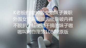 K老板约炮90后空姐妹子兼职外围女空乘制服肉丝撕破内裤不脱扒个缝使劲干搞的妹子嗷嗷叫对白淫荡1080P原版