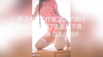  胖子传媒工作室_这次约到个美女，真是赚了而且还不贵，不知道服务会不会很好